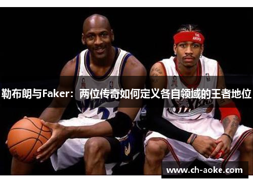 勒布朗与Faker：两位传奇如何定义各自领域的王者地位
