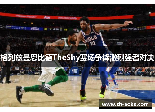 格列兹曼恩比德TheShy赛场争锋激烈强者对决